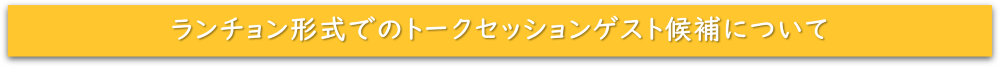 ランチョン形式でのトークセッションゲスト候補について